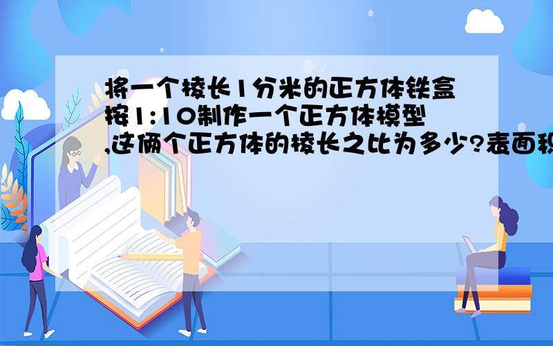 将一个棱长1分米的正方体铁盒按1:10制作一个正方体模型,这俩个正方体的棱长之比为多少?表面积之比和体你有什么发现