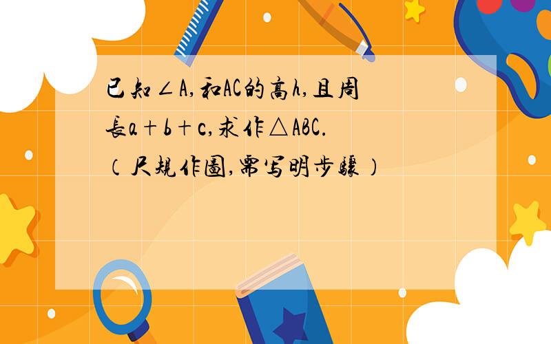 已知∠A,和AC的高h,且周长a+b+c,求作△ABC.（尺规作图,需写明步骤）