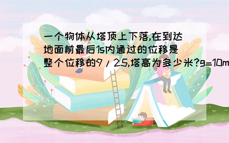 一个物体从塔顶上下落,在到达地面前最后1s内通过的位移是整个位移的9/25,塔高为多少米?g=10mg=10m/s2