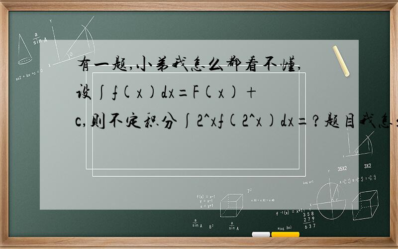 有一题,小弟我怎么都看不懂,设∫f(x)dx=F(x)+c,则不定积分∫2^xf(2^x)dx=?题目我怎么也理解不了,麻烦各位达人能否把解题的思路也说下呢,