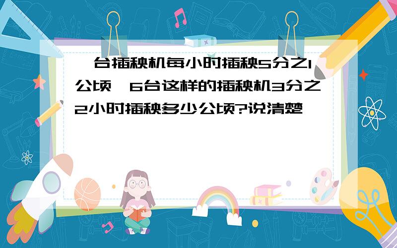 一台插秧机每小时插秧5分之1公顷,6台这样的插秧机3分之2小时插秧多少公顷?说清楚