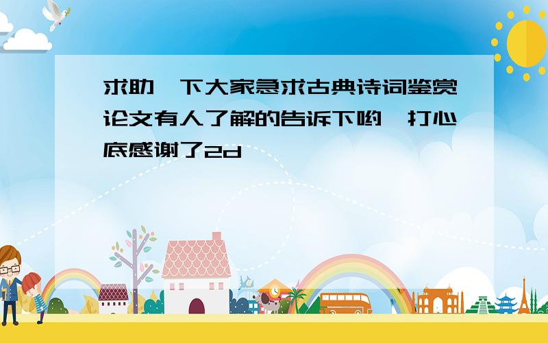 求助一下大家急求古典诗词鉴赏论文有人了解的告诉下哟,打心底感谢了2d