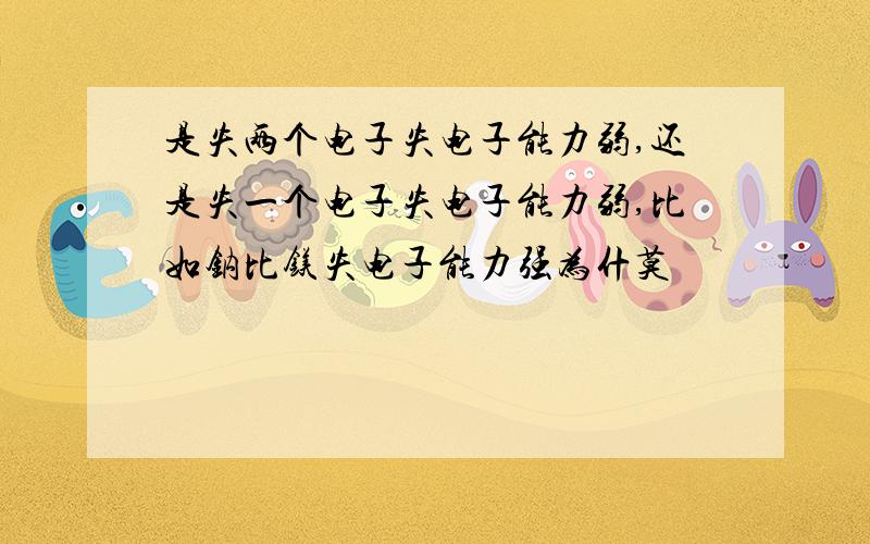 是失两个电子失电子能力弱,还是失一个电子失电子能力弱,比如钠比镁失电子能力强为什莫