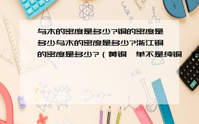 乌木的密度是多少?铜的密度是多少乌木的密度是多少?浙江铜的密度是多少?（黄铜、单不是纯铜,有加工过）