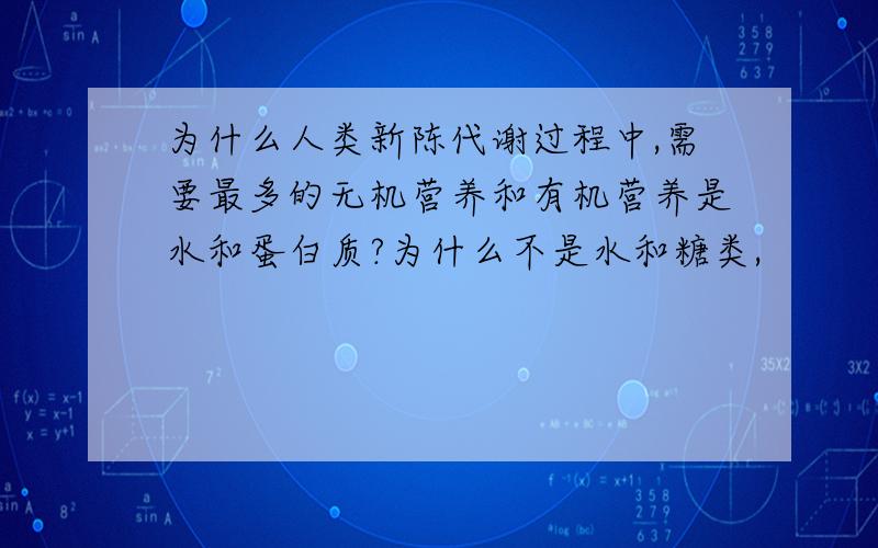 为什么人类新陈代谢过程中,需要最多的无机营养和有机营养是水和蛋白质?为什么不是水和糖类,