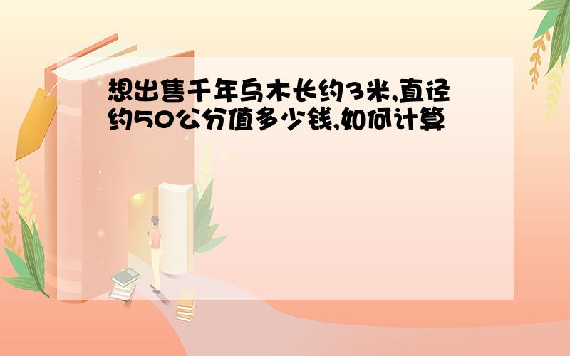 想出售千年乌木长约3米,直径约50公分值多少钱,如何计算