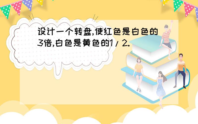 设计一个转盘,使红色是白色的3倍,白色是黄色的1/2.