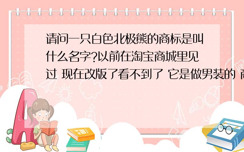 请问一只白色北极熊的商标是叫什么名字?以前在淘宝商城里见过 现在改版了看不到了 它是做男装的 商标就是一只行走的白色大狗熊 介绍上说是国外的品牌哦!