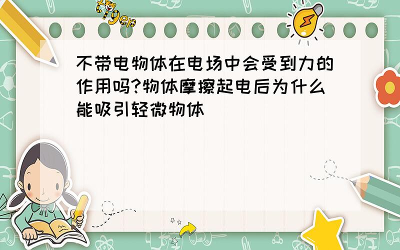 不带电物体在电场中会受到力的作用吗?物体摩擦起电后为什么能吸引轻微物体