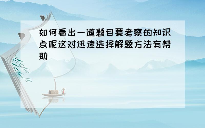 如何看出一道题目要考察的知识点呢这对迅速选择解题方法有帮助