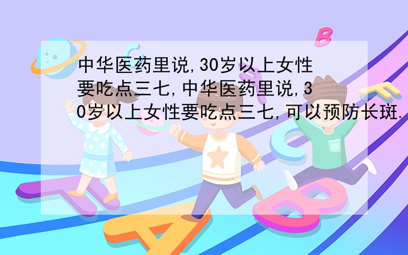 中华医药里说,30岁以上女性要吃点三七,中华医药里说,30岁以上女性要吃点三七,可以预防长斑.我属于肝热,肝阴不足,我适合吃这吗?