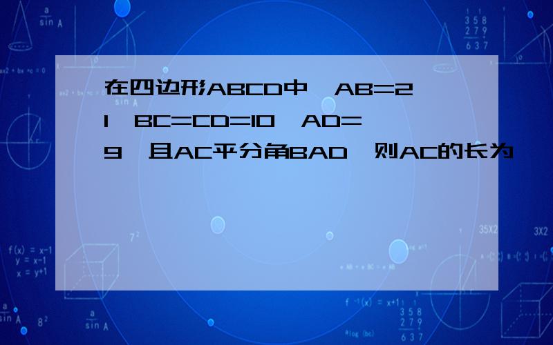 在四边形ABCD中,AB=21,BC=CD=10,AD=9,且AC平分角BAD,则AC的长为