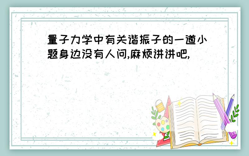 量子力学中有关谐振子的一道小题身边没有人问,麻烦讲讲吧,