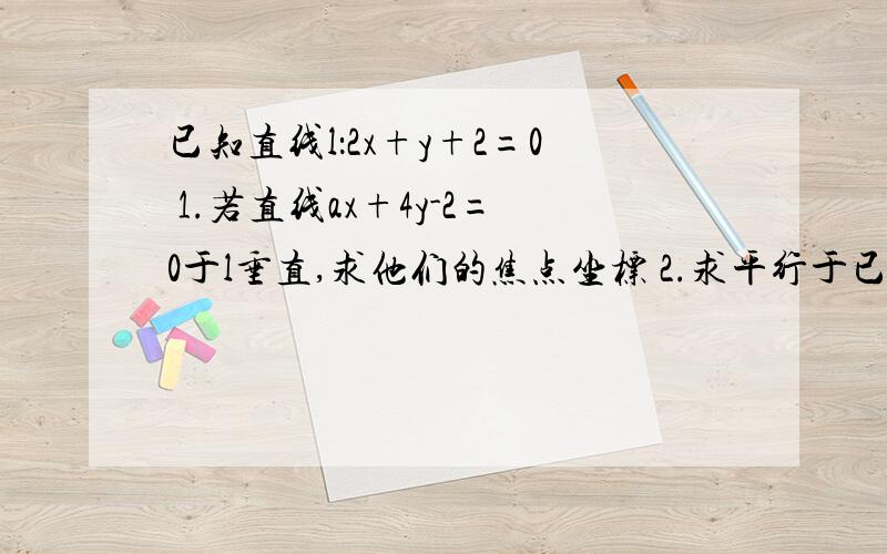 已知直线l：2x+y+2=0 1.若直线ax+4y-2=0于l垂直,求他们的焦点坐标 2.求平行于已知直线l：2x+y+2=01.若直线ax+4y-2=0于l垂直,求他们的焦点坐标2.求平行于l且与他距离为根号五的直线方程