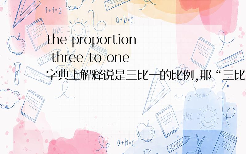 the proportion three to one 字典上解释说是三比一的比例,那“三比一的比例”是三分之一的意思吗?