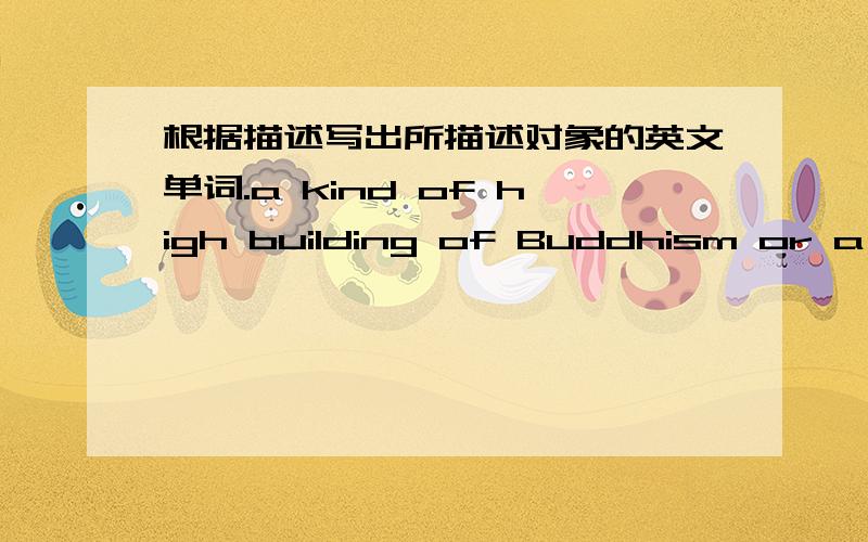 根据描述写出所描述对象的英文单词.a kind of high building of Buddhism or a high building in the similar shapethe main stem of a tree usually covered with barkan outdoor activity consisting of walking in the natural environmenta button