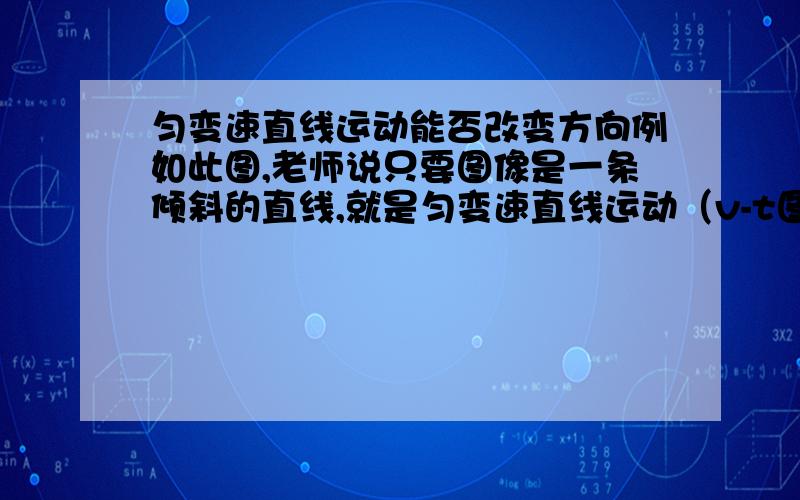 匀变速直线运动能否改变方向例如此图,老师说只要图像是一条倾斜的直线,就是匀变速直线运动（v-t图）,而且我做过的许多选择题也证明了这句话.但是,此图以与t轴的交点为分界点,v先减小,