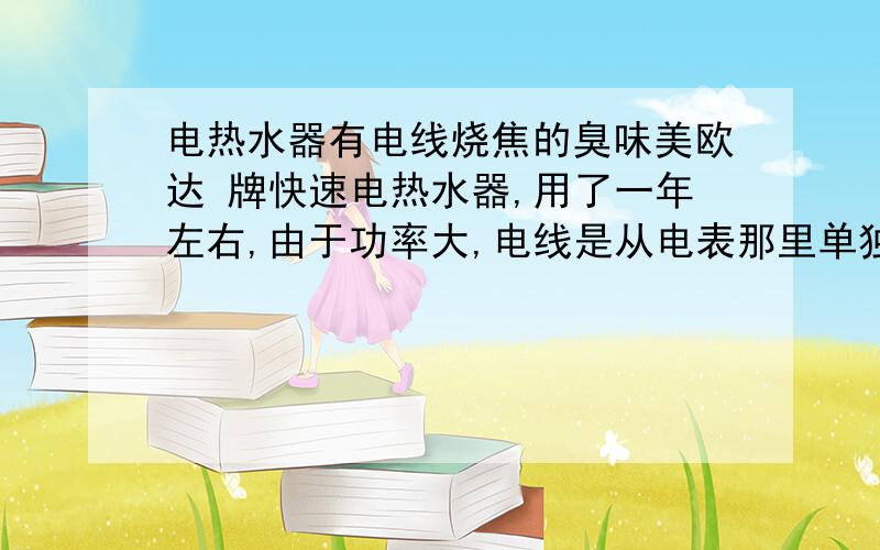 电热水器有电线烧焦的臭味美欧达 牌快速电热水器,用了一年左右,由于功率大,电线是从电表那里单独接的.最近发现这个电热水器有股电线烧焦的臭味,并且时不时 可以听到 漏电的滋滋声!现