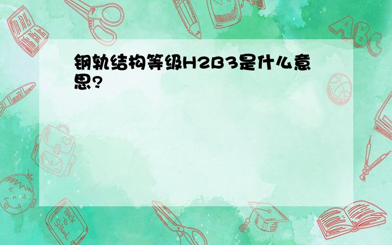 钢轨结构等级H2B3是什么意思?