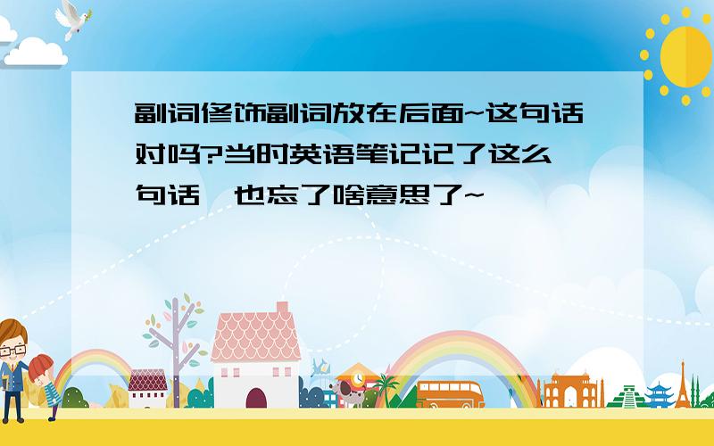 副词修饰副词放在后面~这句话对吗?当时英语笔记记了这么一句话,也忘了啥意思了~