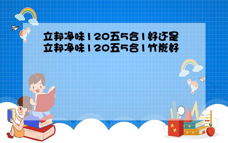 立邦净味120五5合1好还是立邦净味120五5合1竹炭好