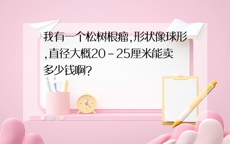 我有一个松树根瘤,形状像球形,直径大概20-25厘米能卖多少钱啊?