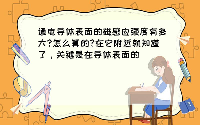 通电导体表面的磁感应强度有多大?怎么算的?在它附近就知道了，关键是在导体表面的