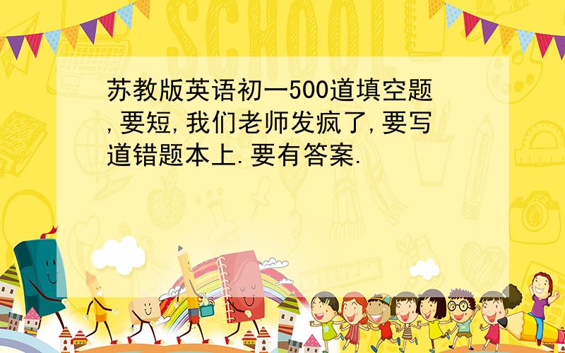 苏教版英语初一500道填空题,要短,我们老师发疯了,要写道错题本上.要有答案.