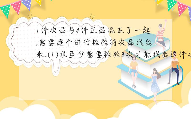 1件次品与4件正品混在了一起,需要逐个进行检验将次品找出来.(1)求至少需要检验3次才能找出这件次品的概率；(2)求这件次品在第3次检验时得到的概率.ps：要求用条件概率的方法；并解释原