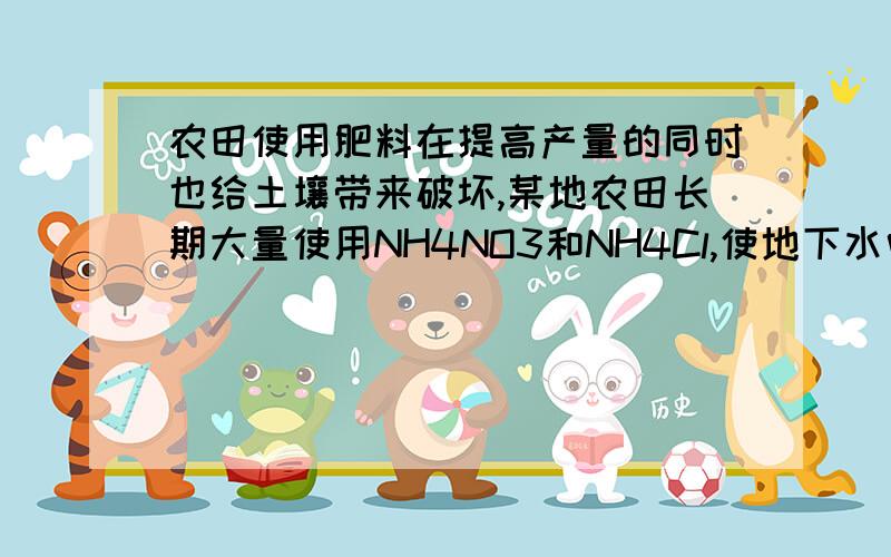 农田使用肥料在提高产量的同时也给土壤带来破坏,某地农田长期大量使用NH4NO3和NH4Cl,使地下水中NH4+,NO3-,Cl-大量怎加,为了防止由此引起的地下水污染你的建议是?再具体的讲讲到底是为什么,