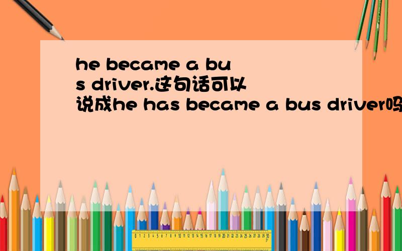 he became a bus driver.这句话可以说成he has became a bus driver吗?