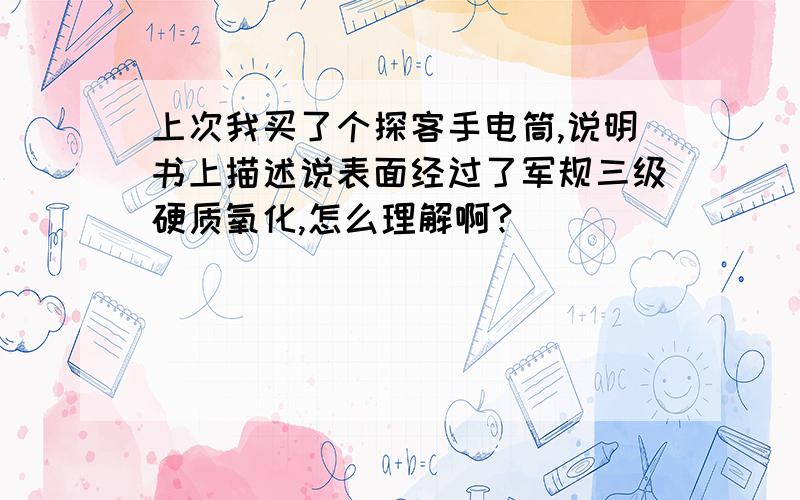 上次我买了个探客手电筒,说明书上描述说表面经过了军规三级硬质氧化,怎么理解啊?