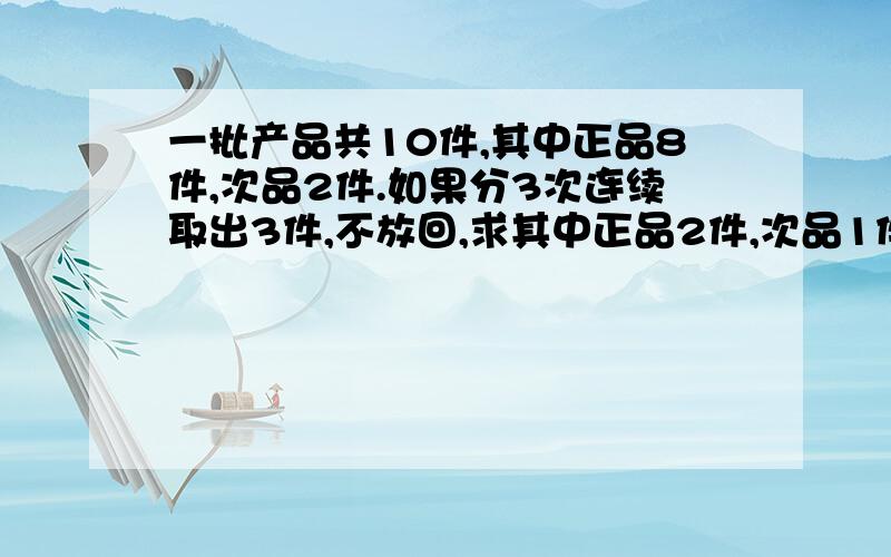 一批产品共10件,其中正品8件,次品2件.如果分3次连续取出3件,不放回,求其中正品2件,次品1件的概率