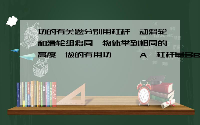 功的有关题分别用杠杆,动滑轮和滑轮组将同一物体举到相同的高度,做的有用功 【 】A,杠杆最多B,动滑轮最多C,滑轮组最多D,一样多有说选D的,但将动滑轮要做额外功啊