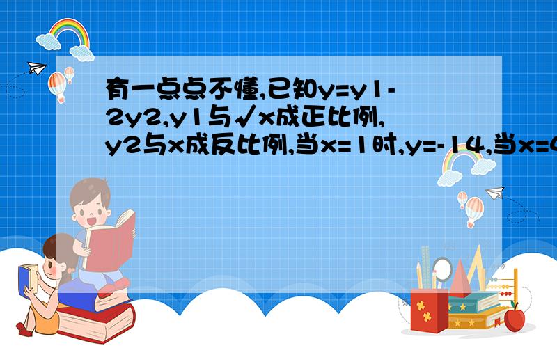 有一点点不懂,已知y=y1-2y2,y1与√x成正比例,y2与x成反比例,当x=1时,y=-14,当x=4时,y=0(1)求y与x的关系式(2)求出x的取值范围(3)求当x=1/4时,y的取值我觉得√x好怪啊,这样y与x的关系式就有4个了...也许