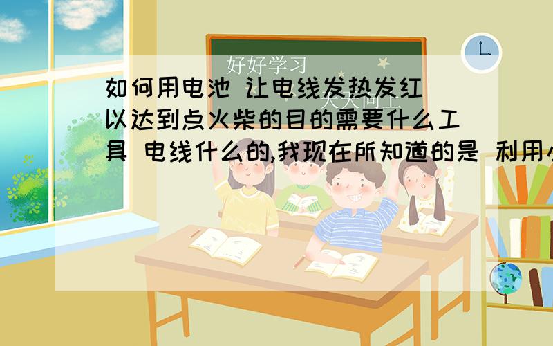 如何用电池 让电线发热发红 以达到点火柴的目的需要什么工具 电线什么的,我现在所知道的是 利用小灯泡敲碎 接通点后会瞬间变红,然后氧化熔断 ,有没有什么方法只让铁丝发红发热 而不断