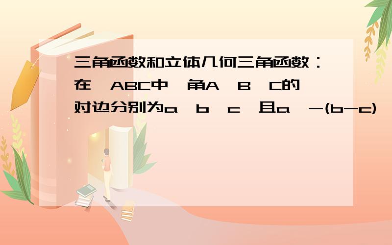 三角函数和立体几何三角函数：在△ABC中,角A,B,C的对边分别为a,b,c,且a^-(b-c)^=(2-根号3)bc,sinAsinB=cos^(C/2),BC边上中线AM的长为根号7（1）求角A和角B的大小（2）求△ABC的面积立体：已知ABCD为平行