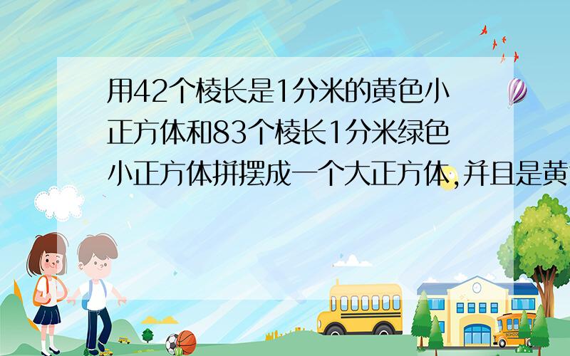 用42个棱长是1分米的黄色小正方体和83个棱长1分米绿色小正方体拼摆成一个大正方体,并且是黄色的面向外露的要尽可能少.那么这个大正方体的表面上有（ ）平方分米是绿色的.