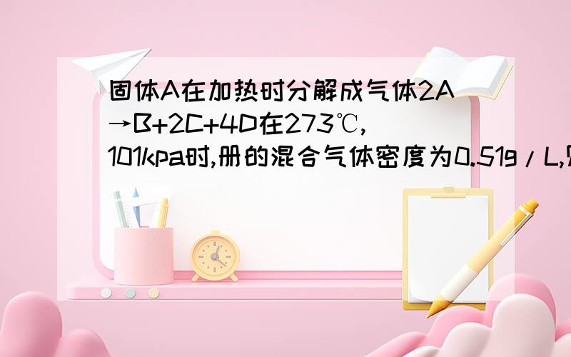 固体A在加热时分解成气体2A→B+2C+4D在273℃,101kpa时,册的混合气体密度为0.51g/L,则A的相对分子量?