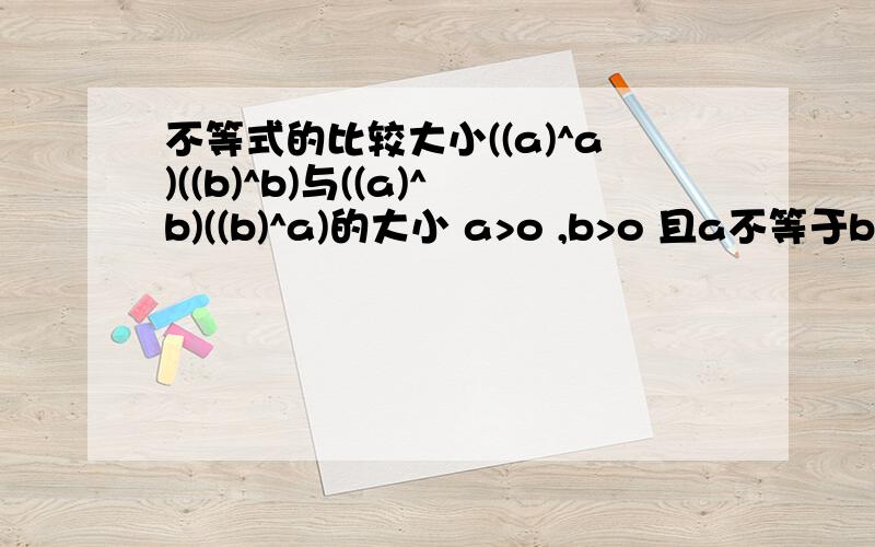 不等式的比较大小((a)^a)((b)^b)与((a)^b)((b)^a)的大小 a>o ,b>o 且a不等于b（a)^a 表示 a的a次方 其余同理