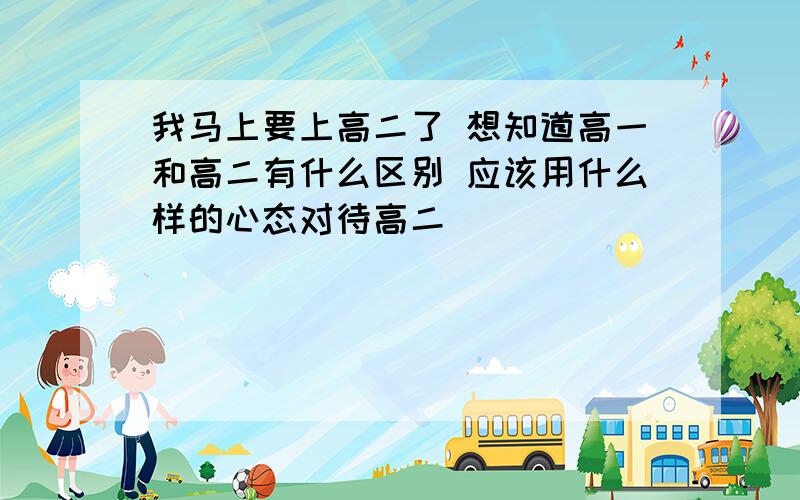 我马上要上高二了 想知道高一和高二有什么区别 应该用什么样的心态对待高二