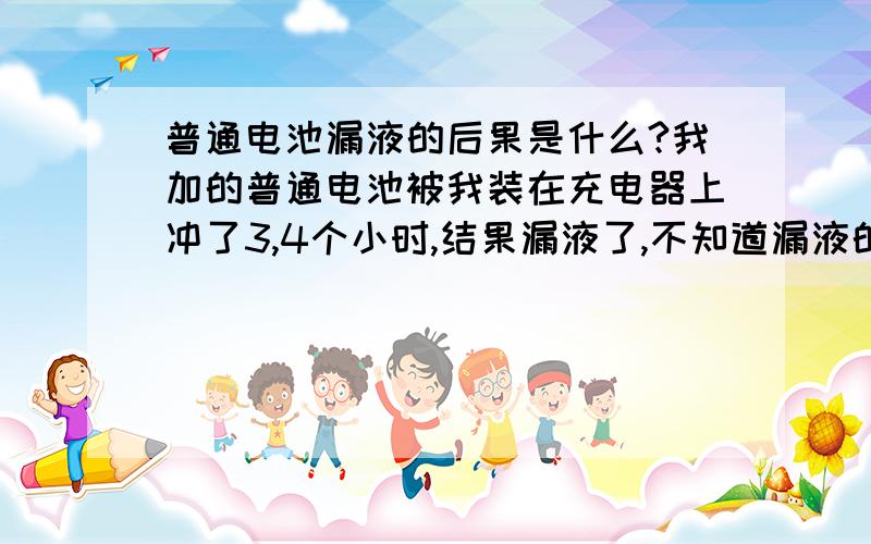 普通电池漏液的后果是什么?我加的普通电池被我装在充电器上冲了3,4个小时,结果漏液了,不知道漏液的后果严重不严重?