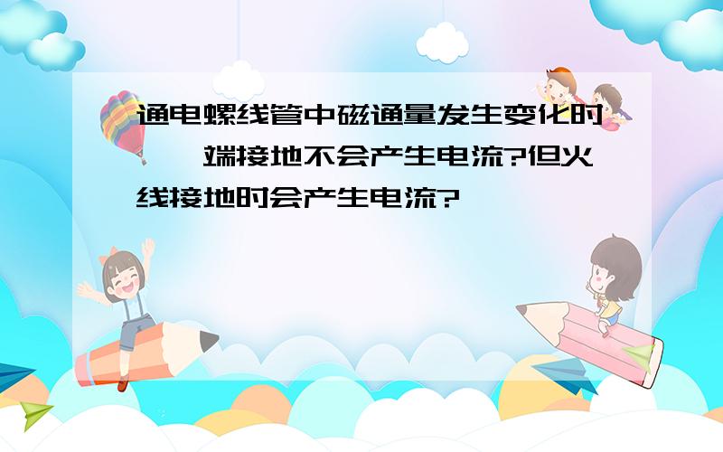 通电螺线管中磁通量发生变化时,一端接地不会产生电流?但火线接地时会产生电流?