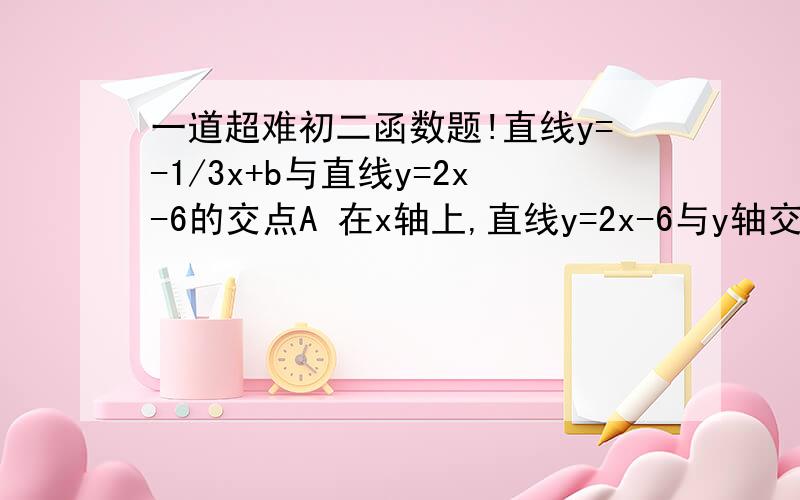 一道超难初二函数题!直线y=-1/3x+b与直线y=2x-6的交点A 在x轴上,直线y=2x-6与y轴交于点C.求（1）b的值（2）直线y=-1/3x+b与y轴的交点B的坐标（3）直线y=-1/3+b与直线y=2x-6及y轴围成的三角形ABC的周长.