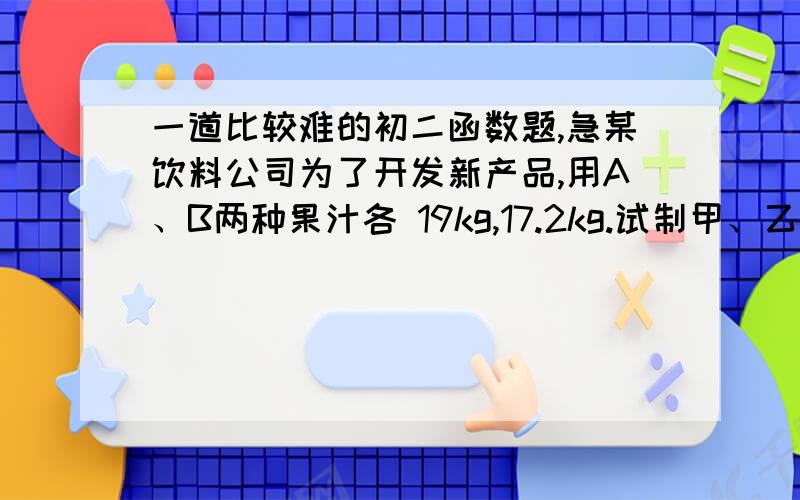 一道比较难的初二函数题,急某饮料公司为了开发新产品,用A、B两种果汁各 19kg,17.2kg.试制甲、乙两种新饮料共50kg,下表是试验 的相关数据饮料 每千克含量 甲 乙A（kg） 0.5 0.2B（kg） 0.3 0.41）设