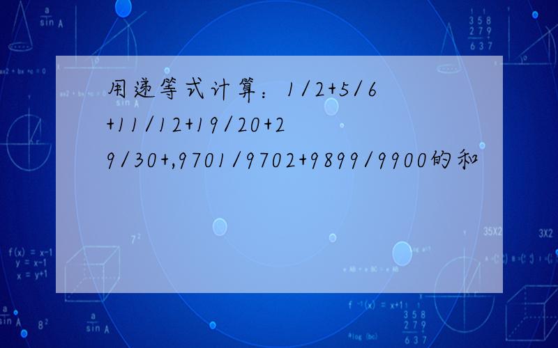 用递等式计算：1/2+5/6+11/12+19/20+29/30+,9701/9702+9899/9900的和