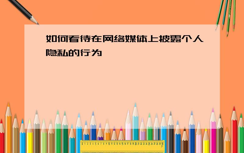 如何看待在网络媒体上披露个人隐私的行为