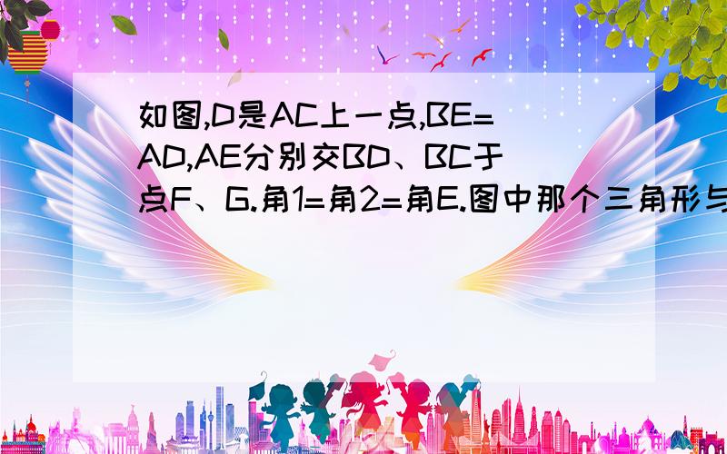 如图,D是AC上一点,BE=AD,AE分别交BD、BC于点F、G.角1=角2=角E.图中那个三角形与三角形FAD全等?证明结论!今天要用.