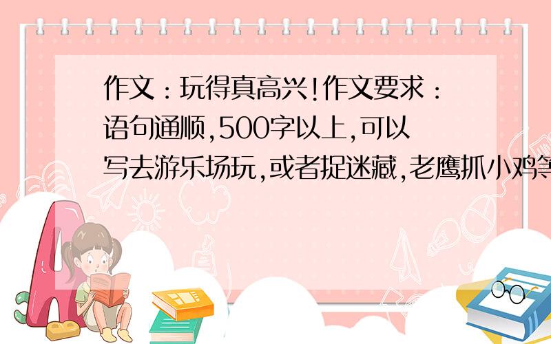 作文：玩得真高兴!作文要求：语句通顺,500字以上,可以写去游乐场玩,或者捉迷藏,老鹰抓小鸡等,如果是写捉迷藏和老鹰抓小鸡的请写在学校玩!