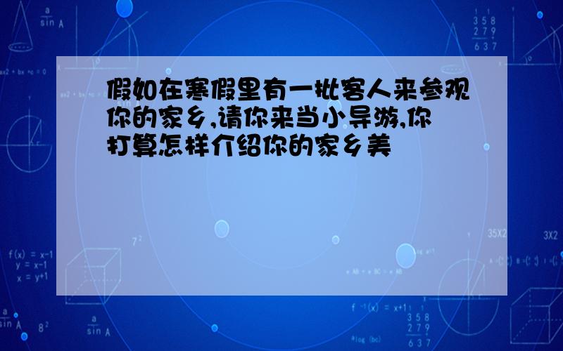 假如在寒假里有一批客人来参观你的家乡,请你来当小导游,你打算怎样介绍你的家乡美